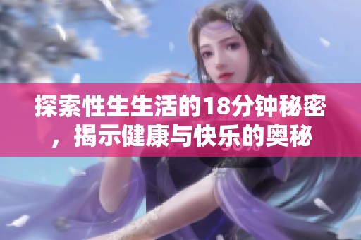 探索性生生活的18分钟秘密，揭示健康与快乐的奥秘