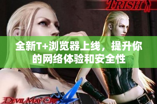 全新T+浏览器上线，提升你的网络体验和安全性