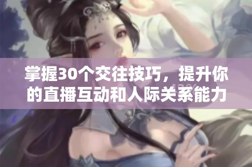 掌握30个交往技巧，提升你的直播互动和人际关系能力