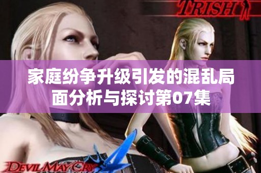 家庭纷争升级引发的混乱局面分析与探讨第07集