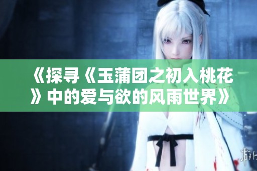 《探寻《玉蒲团之初入桃花》中的爱与欲的风雨世界》