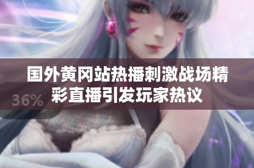 国外黄冈站热播刺激战场精彩直播引发玩家热议