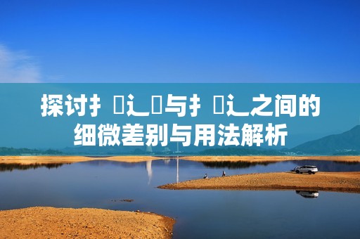 探讨扌喿辶畑与扌喿辶之间的细微差别与用法解析
