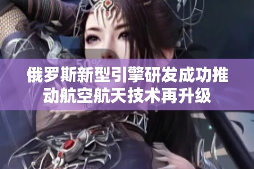 俄罗斯新型引擎研发成功推动航空航天技术再升级