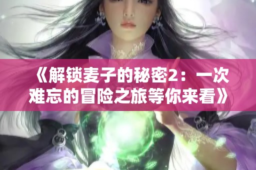 《解锁麦子的秘密2：一次难忘的冒险之旅等你来看》