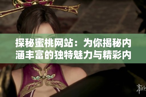 探秘蜜桃网站：为你揭秘内涵丰富的独特魅力与精彩内容
