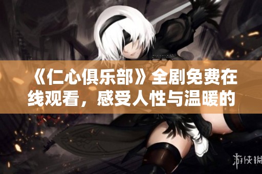 《仁心俱乐部》全剧免费在线观看，感受人性与温暖的故事旅程