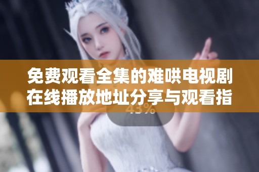 免费观看全集的难哄电视剧在线播放地址分享与观看指南