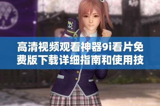 高清视频观看神器9i看片免费版下载详细指南和使用技巧分享