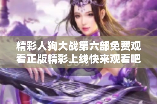 精彩人狗大战第六部免费观看正版精彩上线快来观看吧！