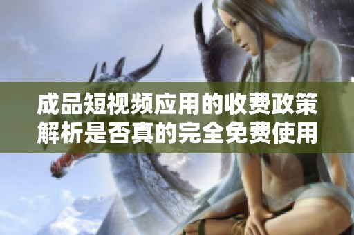 成品短视频应用的收费政策解析是否真的完全免费使用