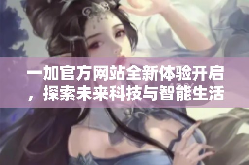 一加官方网站全新体验开启，探索未来科技与智能生活的完美结合