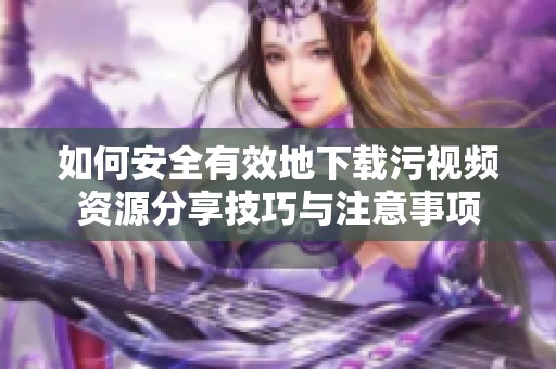 如何安全有效地下载污视频资源分享技巧与注意事项