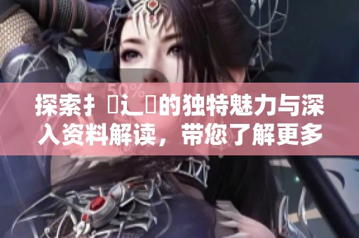 探索扌喿辶畐的独特魅力与深入资料解读，带您了解更多详情