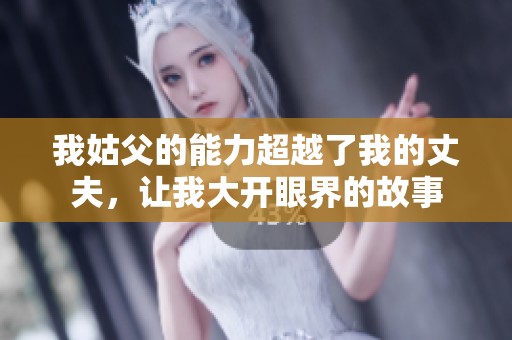 我姑父的能力超越了我的丈夫，让我大开眼界的故事