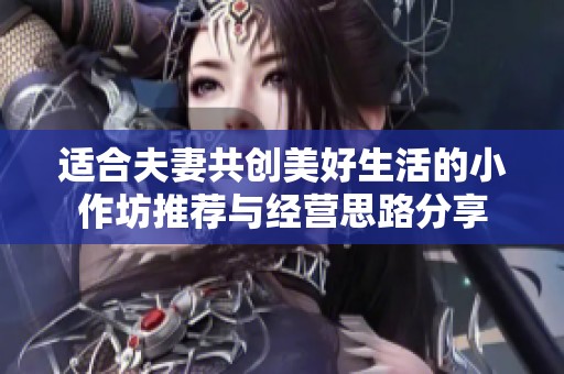 适合夫妻共创美好生活的小作坊推荐与经营思路分享