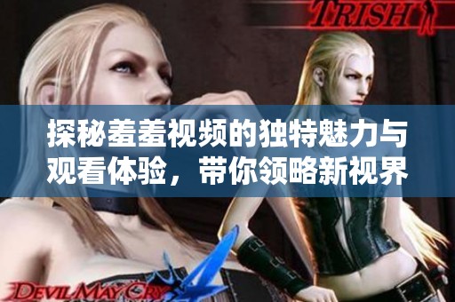 探秘羞羞视频的独特魅力与观看体验，带你领略新视界