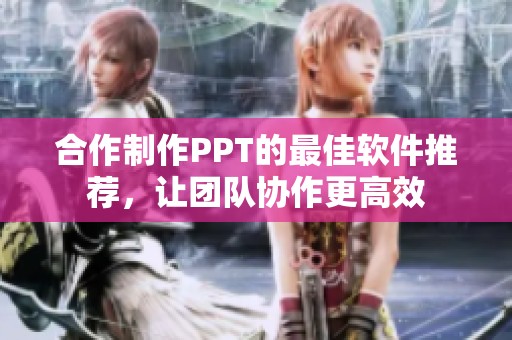 合作制作PPT的最佳软件推荐，让团队协作更高效