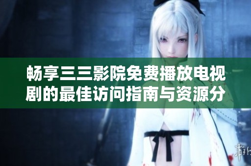 畅享三三影院免费播放电视剧的最佳访问指南与资源分享
