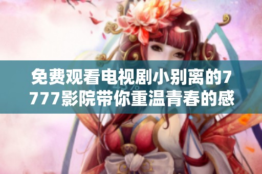 免费观看电视剧小别离的7777影院带你重温青春的感人故事