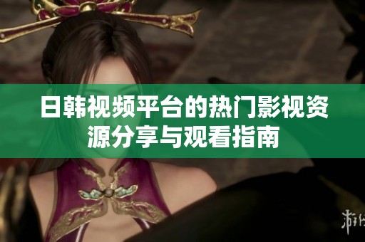 日韩视频平台的热门影视资源分享与观看指南