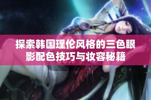 探索韩国理伦风格的三色眼影配色技巧与妆容秘籍