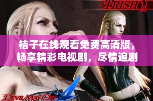 桔子在线观看免费高清版，畅享精彩电视剧，尽情追剧不容错过