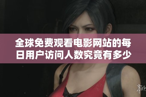全球免费观看电影网站的每日用户访问人数究竟有多少人