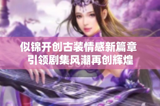 似锦开创古装情感新篇章 引领剧集风潮再创辉煌