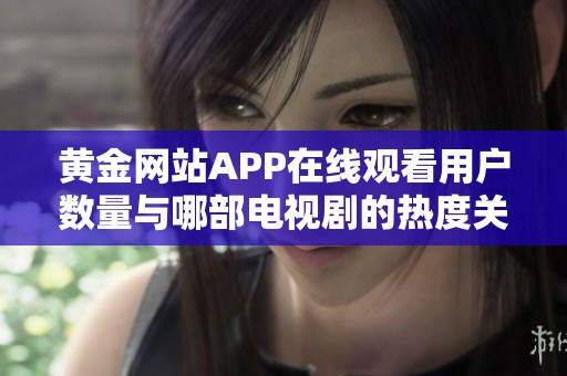 黄金网站APP在线观看用户数量与哪部电视剧的热度关系密切解析
