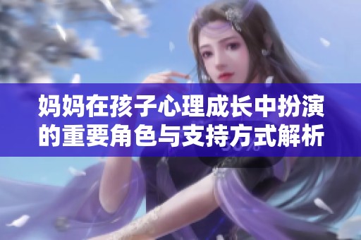 妈妈在孩子心理成长中扮演的重要角色与支持方式解析