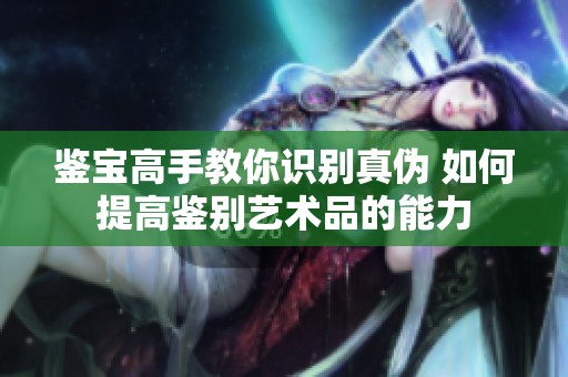 鉴宝高手教你识别真伪 如何提高鉴别艺术品的能力