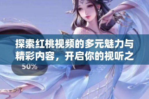 探索红桃视频的多元魅力与精彩内容，开启你的视听之旅