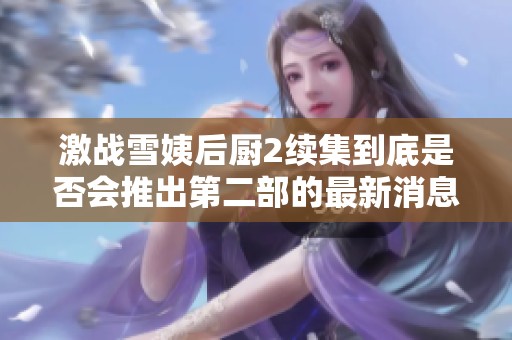 激战雪姨后厨2续集到底是否会推出第二部的最新消息分析