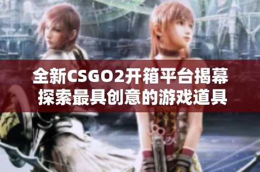 全新CSGO2开箱平台揭幕 探索最具创意的游戏道具获取方式