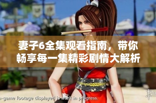 妻子6全集观看指南，带你畅享每一集精彩剧情大解析