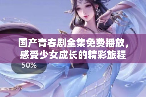 国产青春剧全集免费播放，感受少女成长的精彩旅程