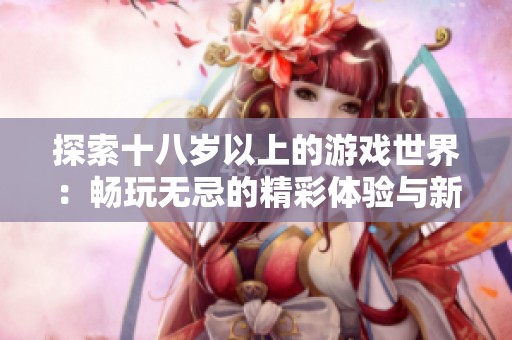探索十八岁以上的游戏世界：畅玩无忌的精彩体验与新发现
