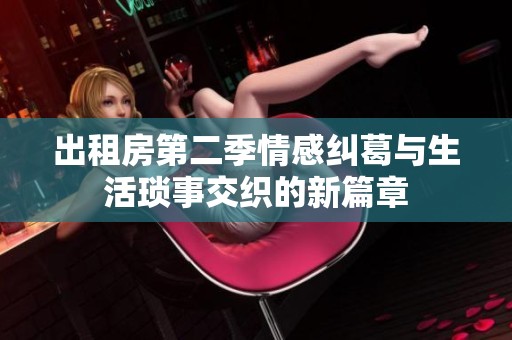 出租房第二季情感纠葛与生活琐事交织的新篇章