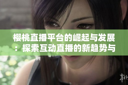 樱桃直播平台的崛起与发展：探索互动直播的新趋势与机遇