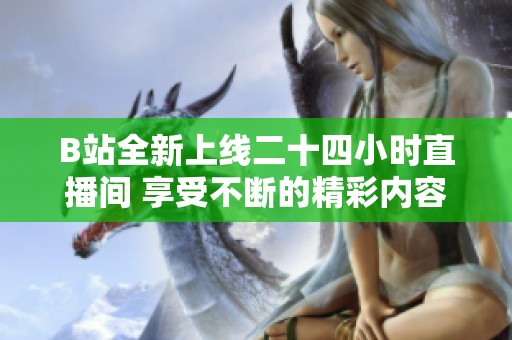 B站全新上线二十四小时直播间 享受不断的精彩内容体验