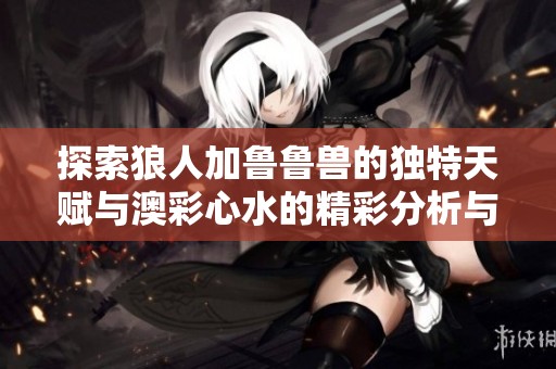 探索狼人加鲁鲁兽的独特天赋与澳彩心水的精彩分析与体验