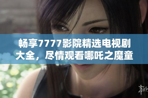 畅享7777影院精选电视剧大全，尽情观看哪吒之魔童降世续集