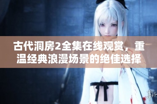古代洞房2全集在线观赏，重温经典浪漫场景的绝佳选择