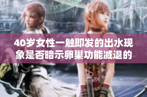 40岁女性一触即发的出水现象是否暗示卵巢功能减退的信号