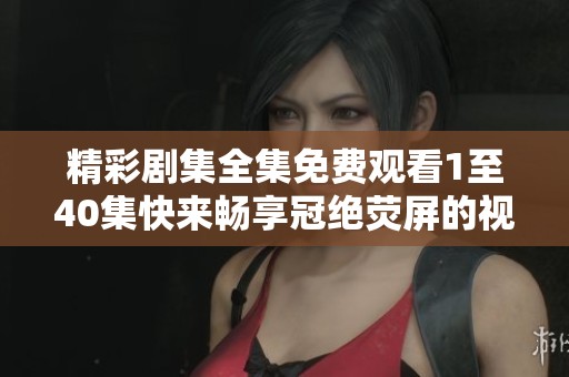 精彩剧集全集免费观看1至40集快来畅享冠绝荧屏的视觉盛宴