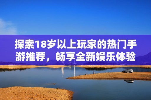探索18岁以上玩家的热门手游推荐，畅享全新娱乐体验！