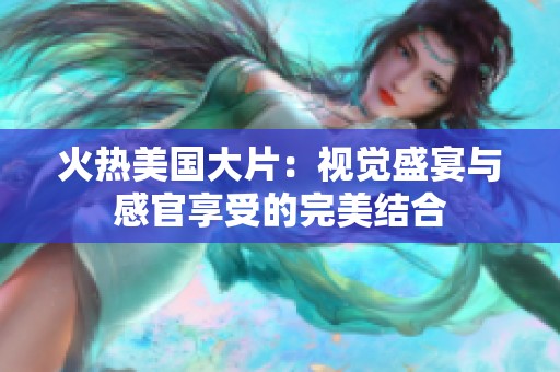 火热美国大片：视觉盛宴与感官享受的完美结合