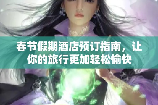 春节假期酒店预订指南，让你的旅行更加轻松愉快