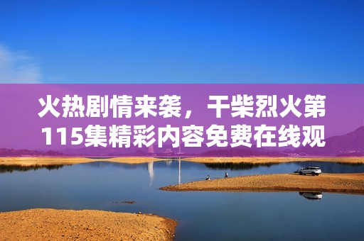 火热剧情来袭，干柴烈火第115集精彩内容免费在线观看！